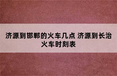 济源到邯郸的火车几点 济源到长治火车时刻表